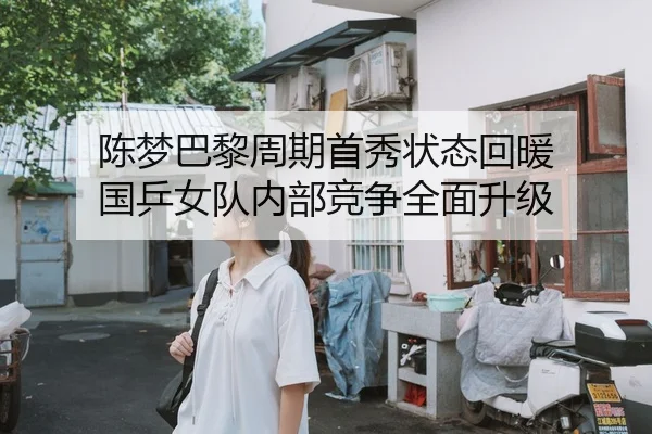陈梦巴黎周期首秀状态回暖 国乒女队内部竞争全面升级